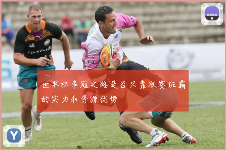 世界杯争冠之路是否只靠联赛班霸的实力和资源优势
