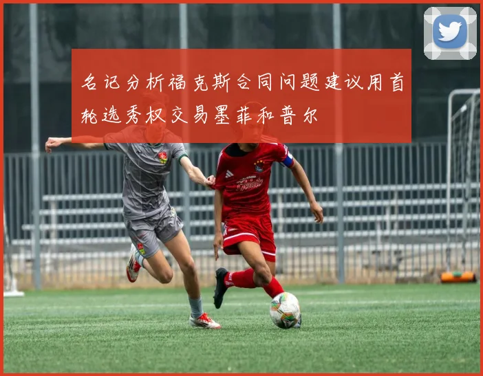名记分析福克斯合同问题建议用首轮选秀权交易墨菲和普尔