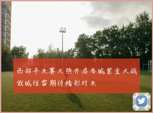 西部半决赛火热开启洛城紫金大战俄城惊雷期待精彩对决