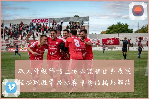 双大外缺阵的上海队凭借出色表现轻松取胜掌控比赛节奏的精彩解读
