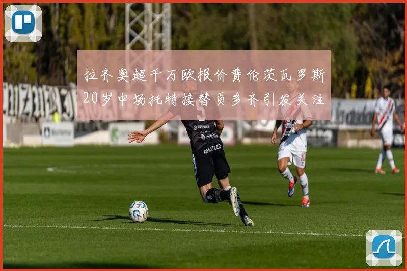 拉齐奥超千万欧报价费伦茨瓦罗斯20岁中场托特接替贡多齐引发关注