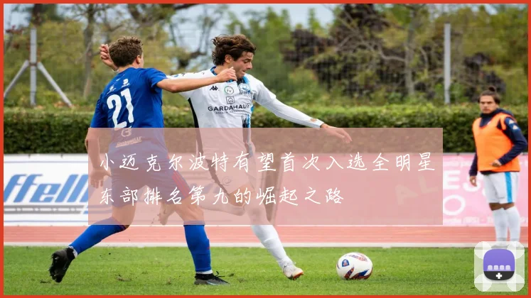 小迈克尔波特有望首次入选全明星东部排名第九的崛起之路