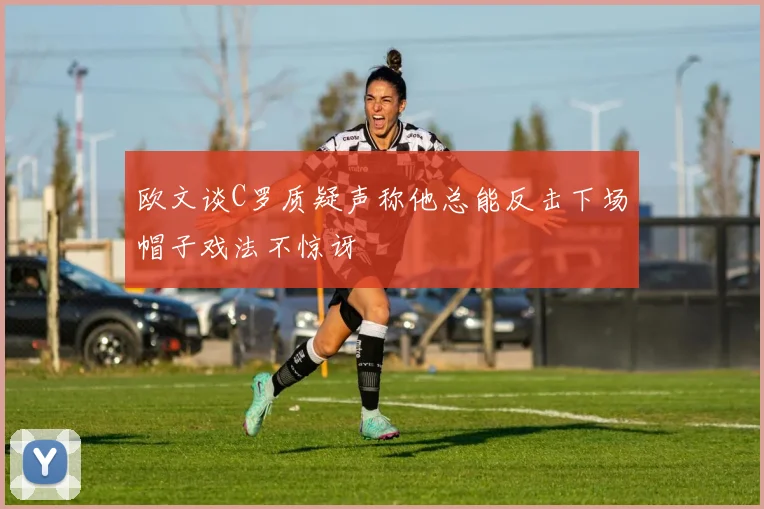 欧文谈C罗质疑声称他总能反击下场帽子戏法不惊讶