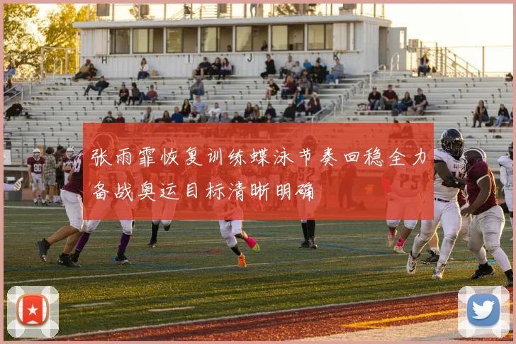 张雨霏恢复训练蝶泳节奏回稳全力备战奥运目标清晰明确