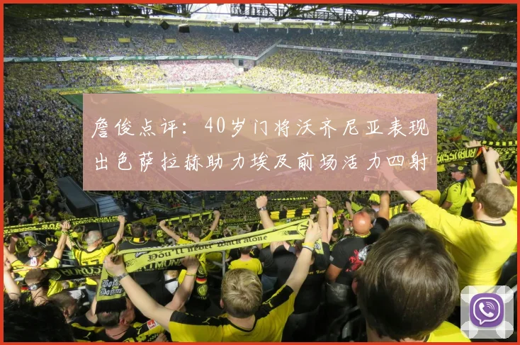 詹俊点评：40岁门将沃齐尼亚表现出色萨拉赫助力埃及前场活力四射