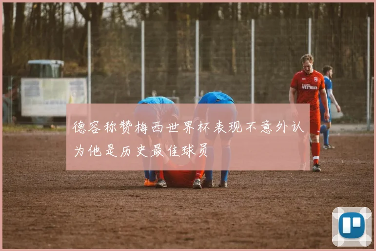 德容称赞梅西世界杯表现不意外认为他是历史最佳球员