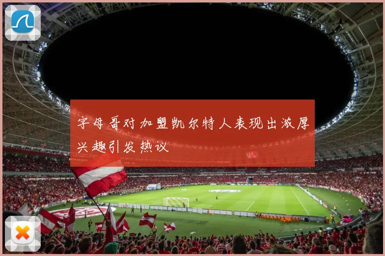 字母哥对加盟凯尔特人表现出浓厚兴趣引发热议