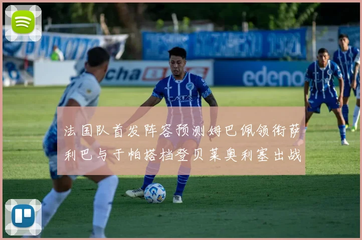 法国队首发阵容预测姆巴佩领衔萨利巴与于帕搭档登贝莱奥利塞出战