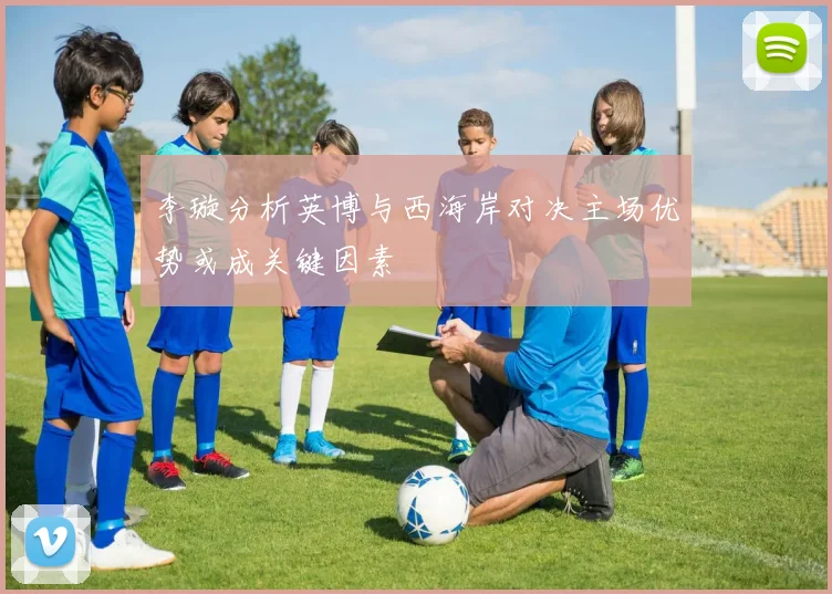 李璇分析英博与西海岸对决主场优势或成关键因素