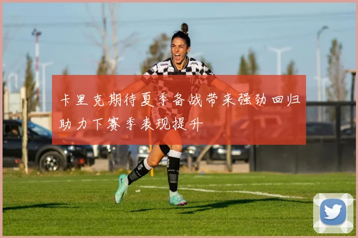 卡里克期待夏季备战带来强劲回归助力下赛季表现提升