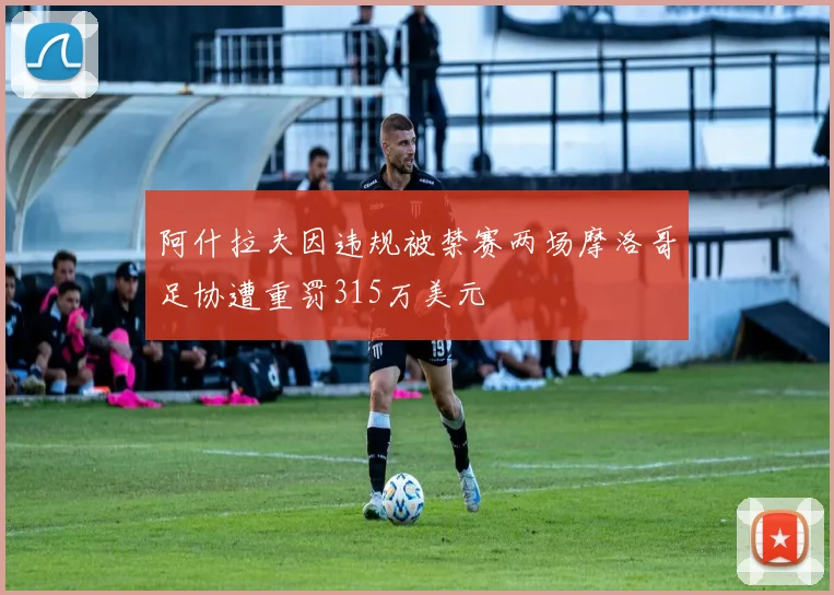 阿什拉夫因违规被禁赛两场摩洛哥足协遭重罚315万美元