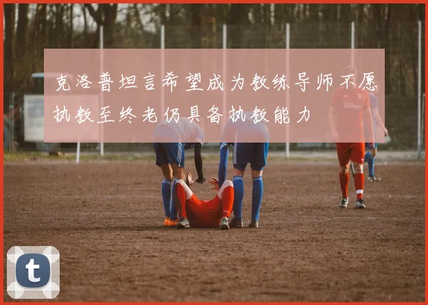 克洛普坦言希望成为教练导师不愿执教至终老仍具备执教能力
