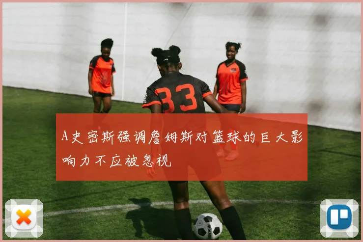 A史密斯强调詹姆斯对篮球的巨大影响力不应被忽视