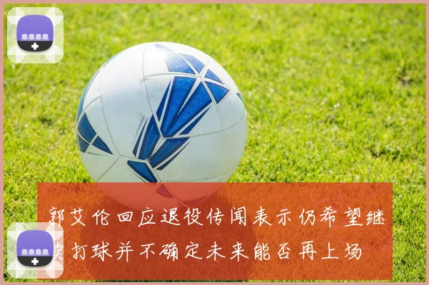 郭艾伦回应退役传闻表示仍希望继续打球并不确定未来能否再上场
