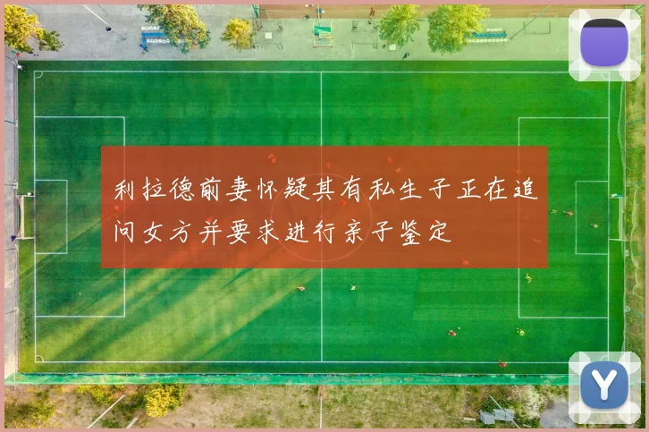 利拉德前妻怀疑其有私生子正在追问女方并要求进行亲子鉴定