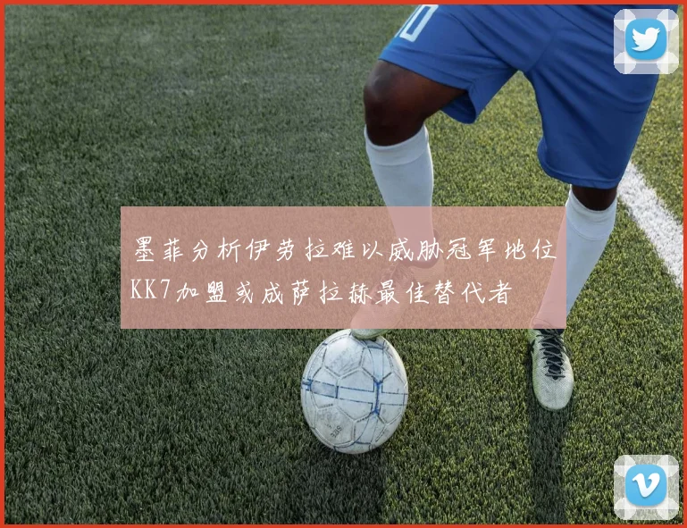 墨菲分析伊劳拉难以威胁冠军地位KK7加盟或成萨拉赫最佳替代者