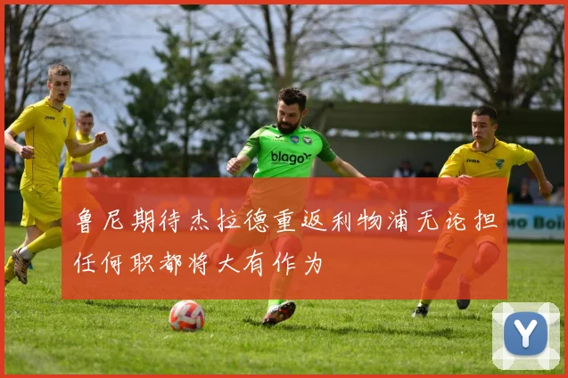 鲁尼期待杰拉德重返利物浦无论担任何职都将大有作为