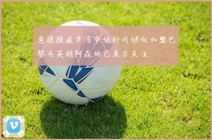 意媒报道罗马中场科内倾向加盟巴黎或英超阿森纳已表示关注