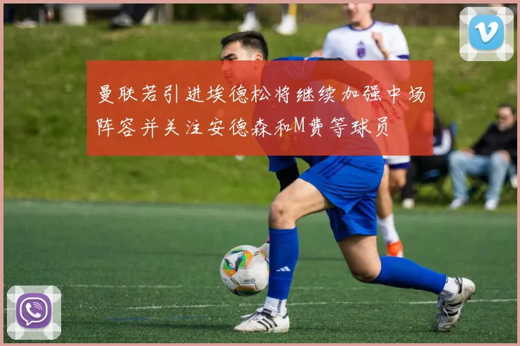 曼联若引进埃德松将继续加强中场阵容并关注安德森和M费等球员