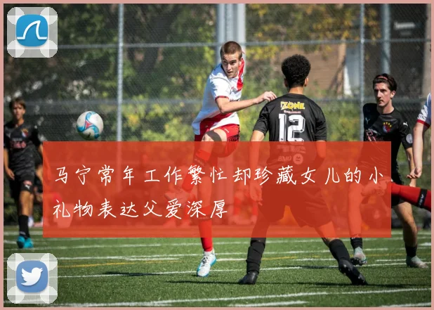 马宁常年工作繁忙却珍藏女儿的小礼物表达父爱深厚