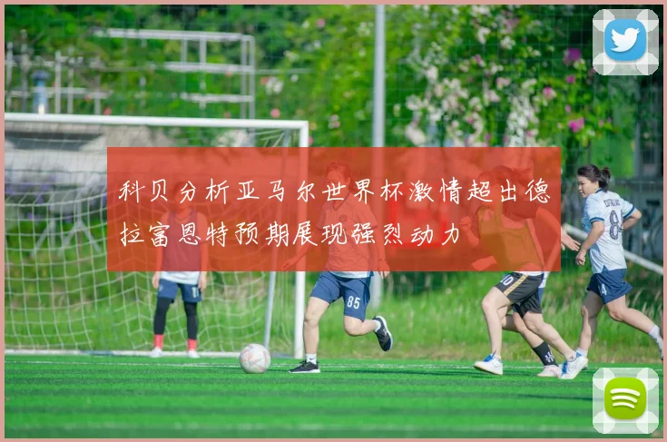 科贝分析亚马尔世界杯激情超出德拉富恩特预期展现强烈动力