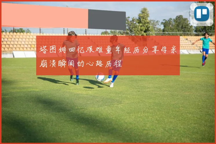 塔图姆回忆艰难童年经历分享母亲崩溃瞬间的心路历程