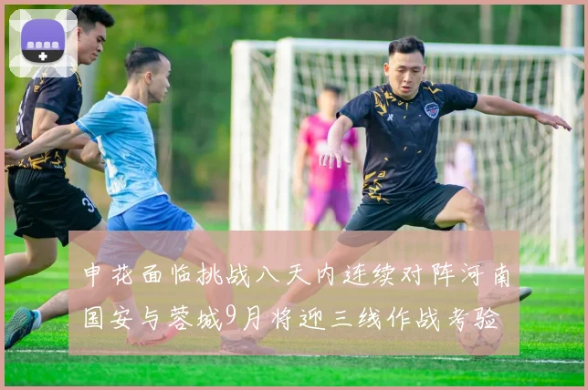 申花面临挑战八天内连续对阵河南国安与蓉城9月将迎三线作战考验