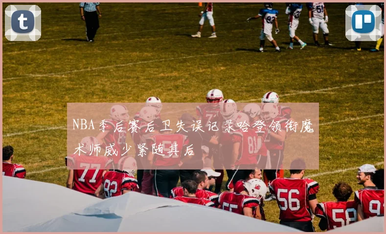 NBA季后赛后卫失误记录哈登领衔魔术师威少紧随其后