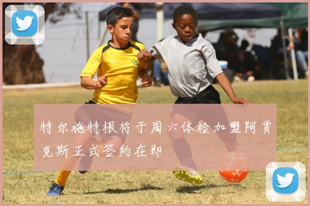 特尔施特根将于周六体检加盟阿贾克斯正式签约在即