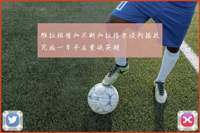 维拉租借加买断加拉格尔谈判接近完成一年半后重返英超