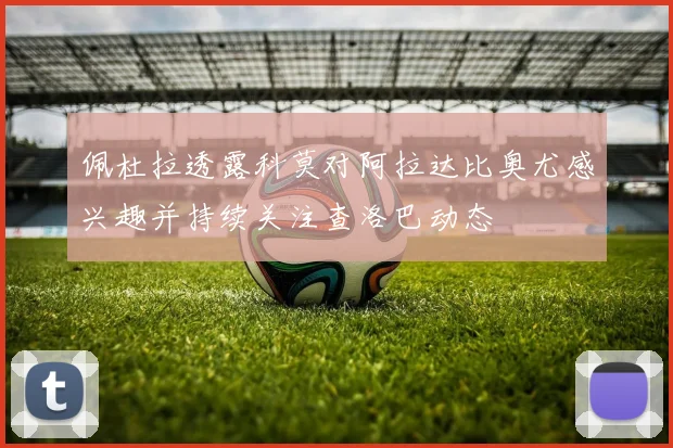 佩杜拉透露科莫对阿拉达比奥尤感兴趣并持续关注查洛巴动态