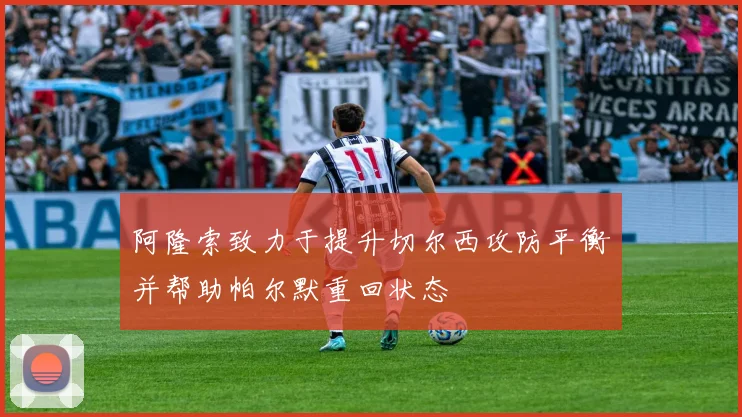 阿隆索致力于提升切尔西攻防平衡并帮助帕尔默重回状态