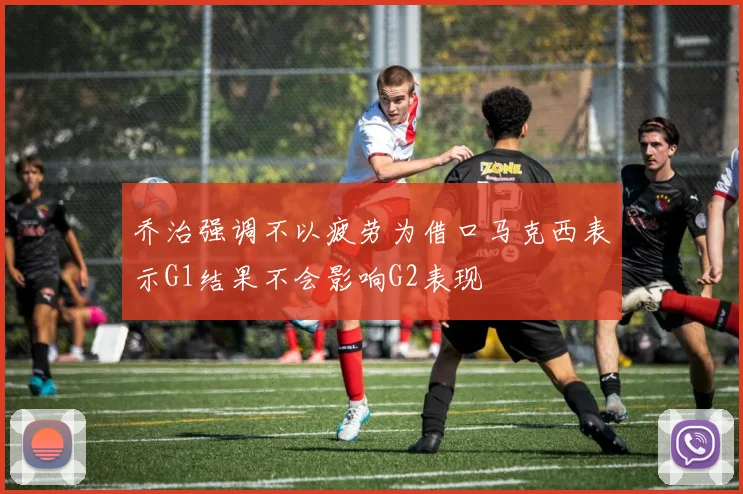 乔治强调不以疲劳为借口马克西表示G1结果不会影响G2表现
