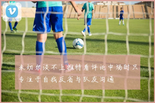 米切尔谈不上推特看评论中场时只专注于自我反省与队友沟通