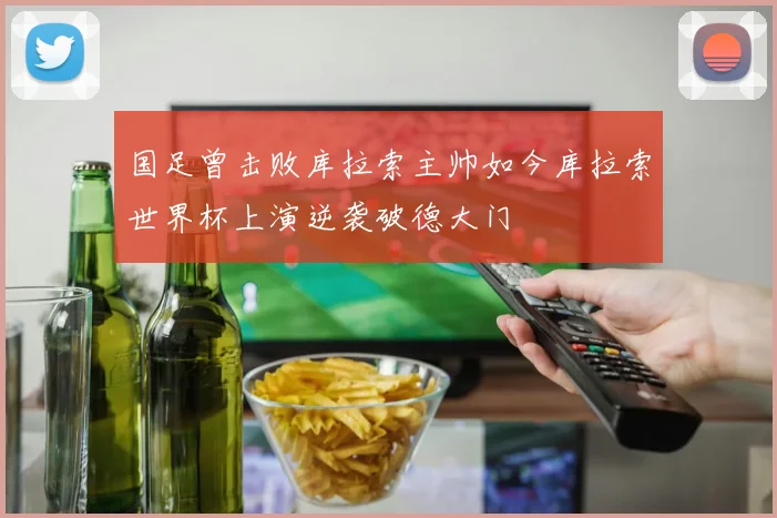 国足曾击败库拉索主帅如今库拉索世界杯上演逆袭破德大门