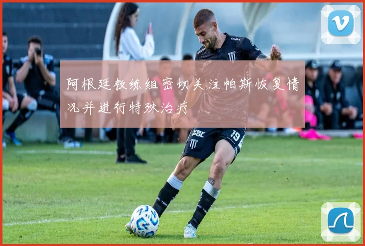 阿根廷教练组密切关注帕斯恢复情况并进行特殊治疗