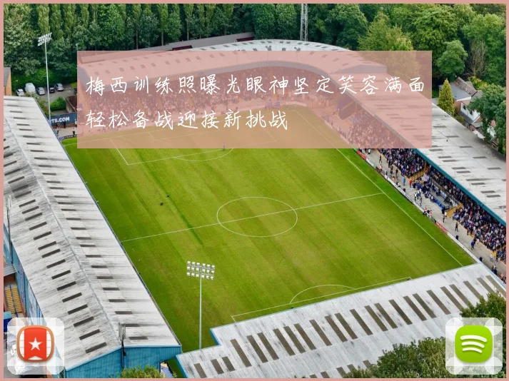 梅西训练照曝光眼神坚定笑容满面轻松备战迎接新挑战