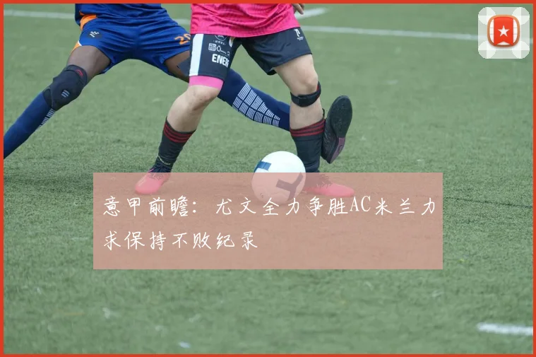 意甲前瞻：尤文全力争胜AC米兰力求保持不败纪录