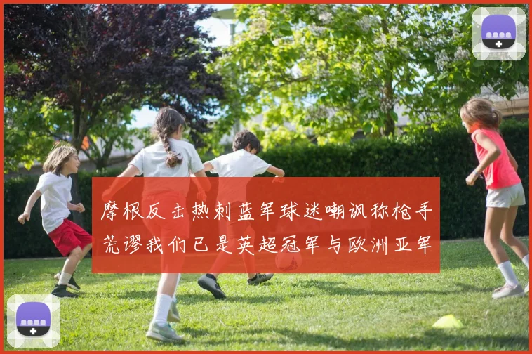 摩根反击热刺蓝军球迷嘲讽称枪手荒谬我们已是英超冠军与欧洲亚军